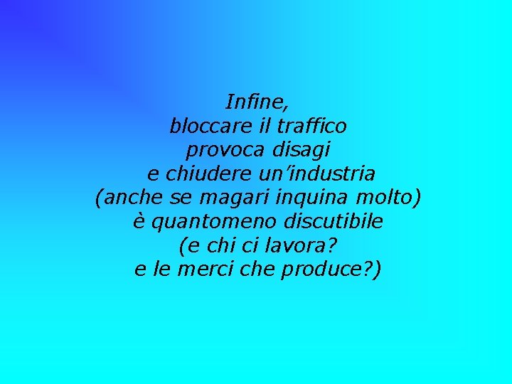 Infine, bloccare il traffico provoca disagi e chiudere un’industria (anche se magari inquina molto)