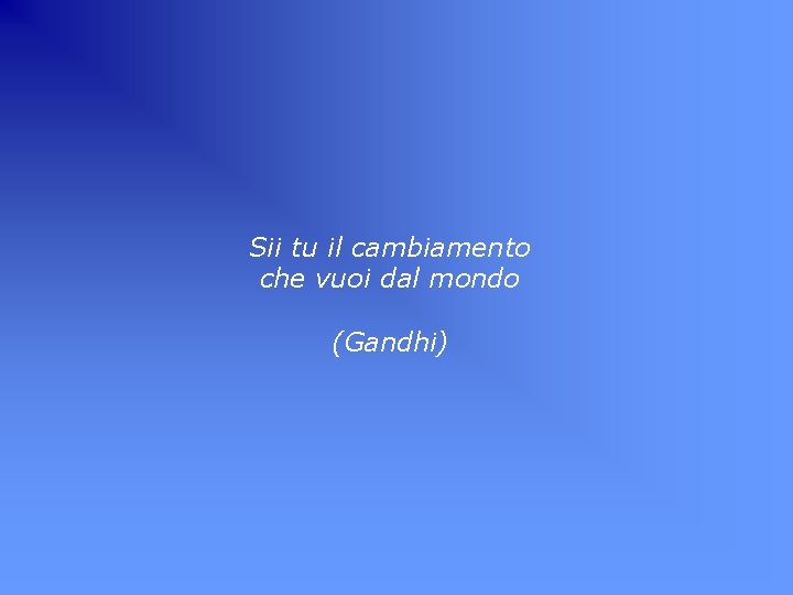 Sii tu il cambiamento che vuoi dal mondo (Gandhi) 