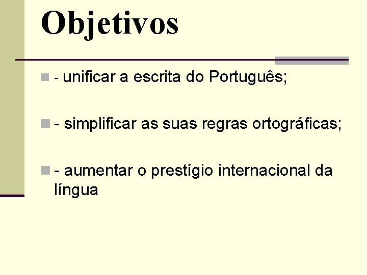 Objetivos n- unificar a escrita do Português; n - simplificar as suas regras ortográficas;