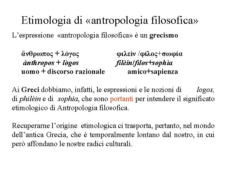 Etimologia di «antropologia filosofica» L’espressione «antropologia filosofica» è un grecismo ἄνθρωπος + λόγος ànthropos