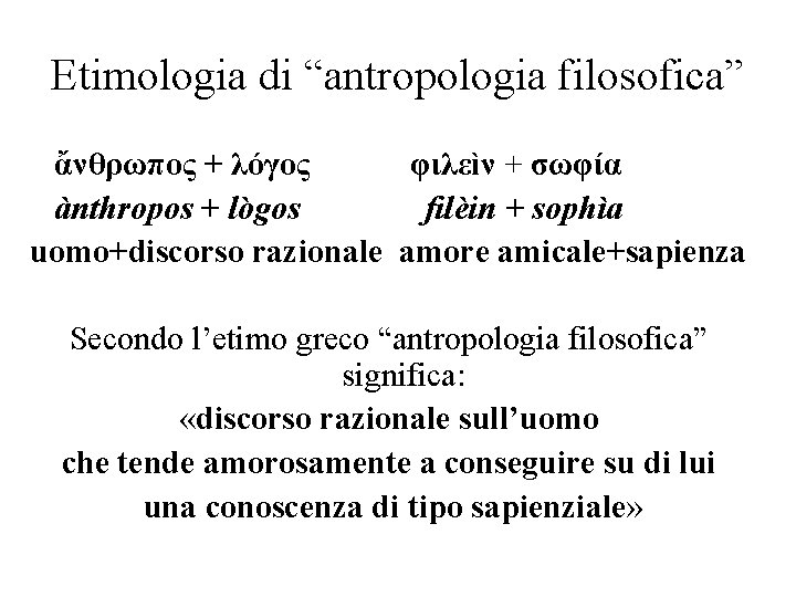 Etimologia di “antropologia filosofica” ἄνθρωπος + λόγος φιλεìν + σωφία ànthropos + lògos filèin