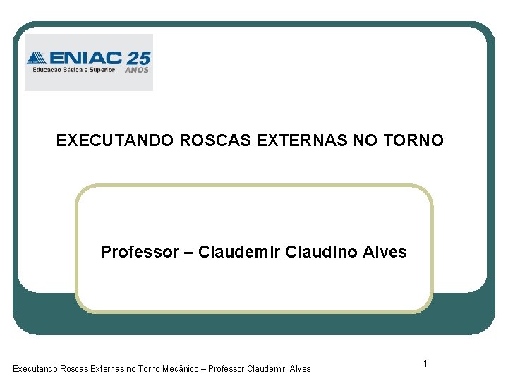 EXECUTANDO ROSCAS EXTERNAS NO TORNO Professor – Claudemir Claudino Alves Executando Roscas Externas no