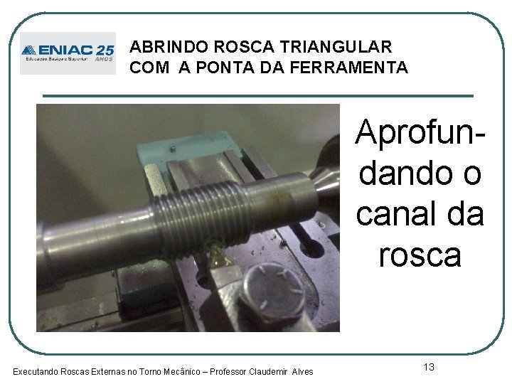 ABRINDO ROSCA TRIANGULAR COM A PONTA DA FERRAMENTA Aprofundando o canal da rosca Executando