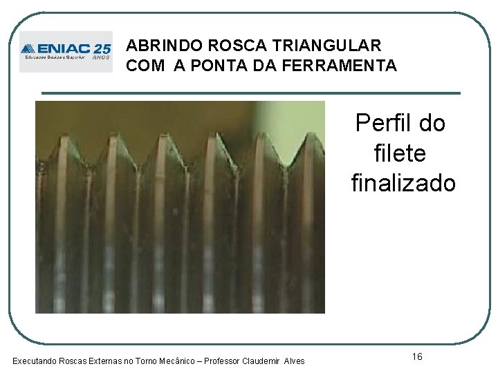 ABRINDO ROSCA TRIANGULAR COM A PONTA DA FERRAMENTA Perfil do filete finalizado Executando Roscas