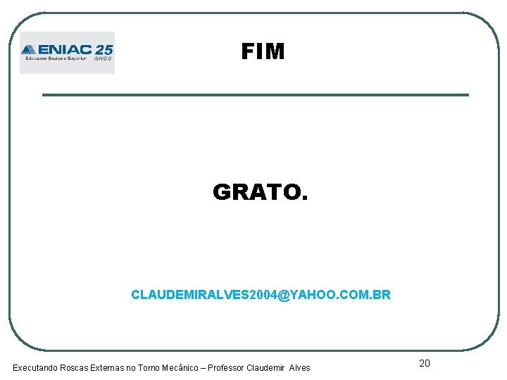 FIM GRATO. CLAUDEMIRALVES 2004@YAHOO. COM. BR Executando Roscas Externas no Torno Mecânico – Professor