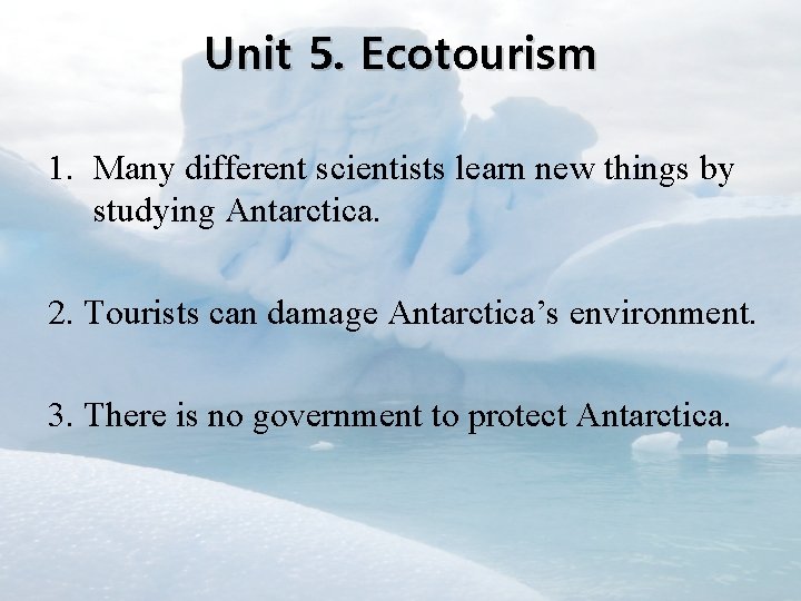 Unit 5. Ecotourism 1. Many different scientists learn new things by studying Antarctica. 2.