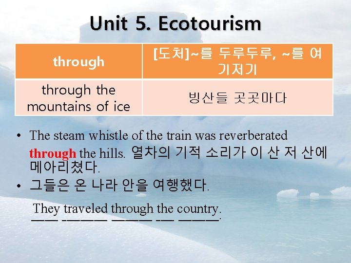 Unit 5. Ecotourism through [도처]~를 두루두루, ~를 여 기저기 through the mountains of ice