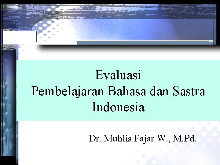 Evaluasi Pembelajaran Bahasa dan Sastra Indonesia Dr. Muhlis Fajar W. , M. Pd. 