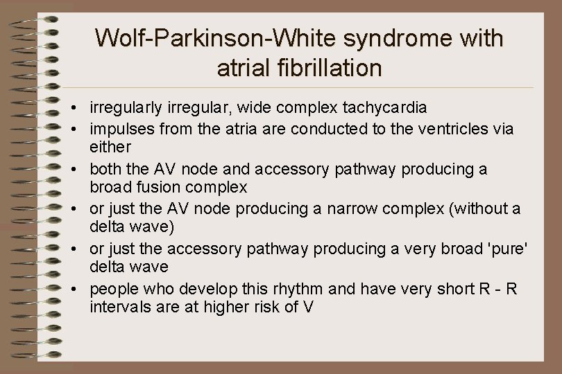 Wolf-Parkinson-White syndrome with atrial fibrillation • irregularly irregular, wide complex tachycardia • impulses from