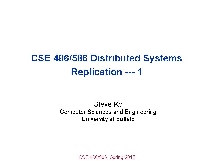 CSE 486/586 Distributed Systems Replication --- 1 Steve Ko Computer Sciences and Engineering University