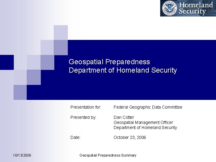 Geospatial Preparedness Department of Homeland Security 10/13/2006 Presentation for: Federal Geographic Data Committee Presented