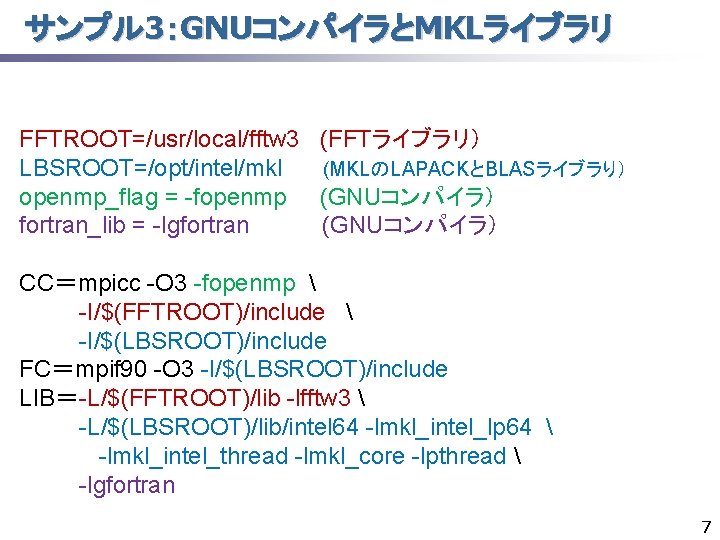 サンプル 3：GNUコンパイラとMKLライブラリ FFTROOT=/usr/local/fftw 3 LBSROOT=/opt/intel/mkl openmp_flag = -fopenmp fortran_lib = -lgfortran (FFTライブラリ） (MKLのLAPACKとBLASライブラり） (GNUコンパイラ）