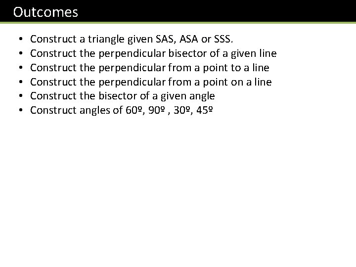 Outcomes • • • Construct a triangle given SAS, ASA or SSS. Construct the