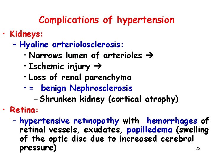 Complications of hypertension • Kidneys: – Hyaline arteriolosclerosis: • Narrows lumen of arterioles •