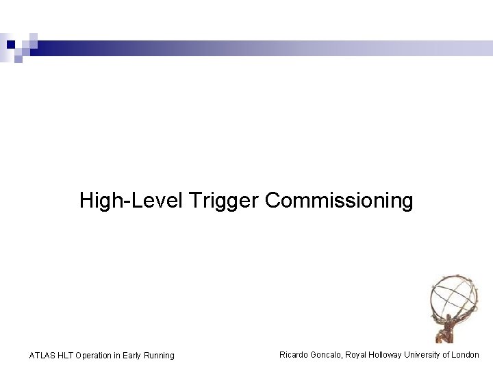 High-Level Trigger Commissioning ATLAS HLT Operation in Early Running Ricardo Goncalo, Royal Holloway University