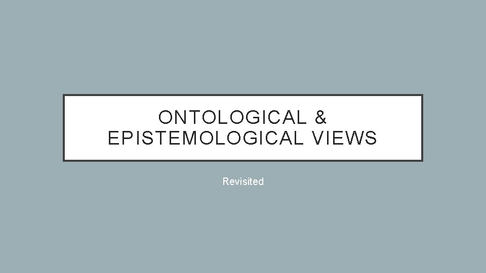 ONTOLOGICAL & EPISTEMOLOGICAL VIEWS Revisited 