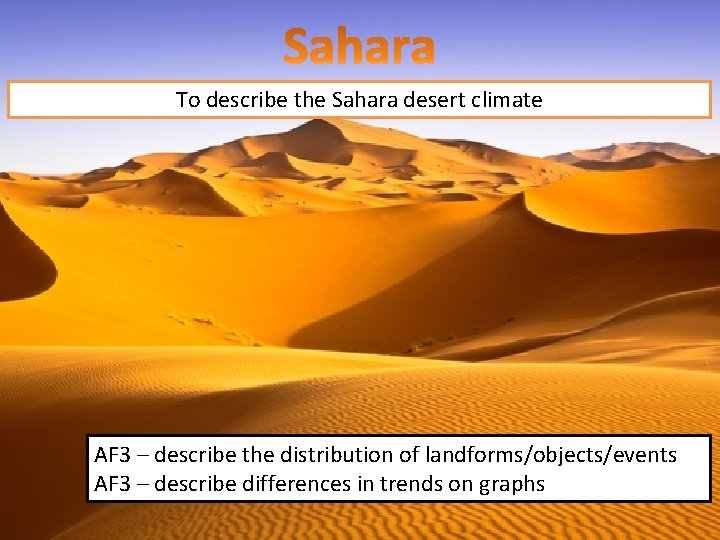 To describe the Sahara desert climate AF 3 – describe the distribution of landforms/objects/events