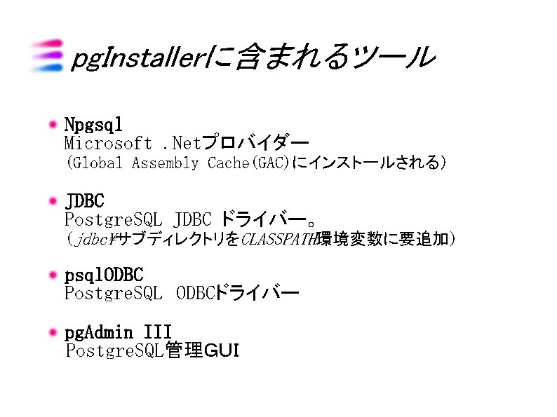 pg. Installerに含まれるツール Npgsql Microsoft. Netプロバイダー (Global Assembly Cache(GAC)にインストールされる） JDBC Postgre. SQL JDBC ドライバー。 (jdbcサブディレクトリをCLASSPATH環境変数に要追加)