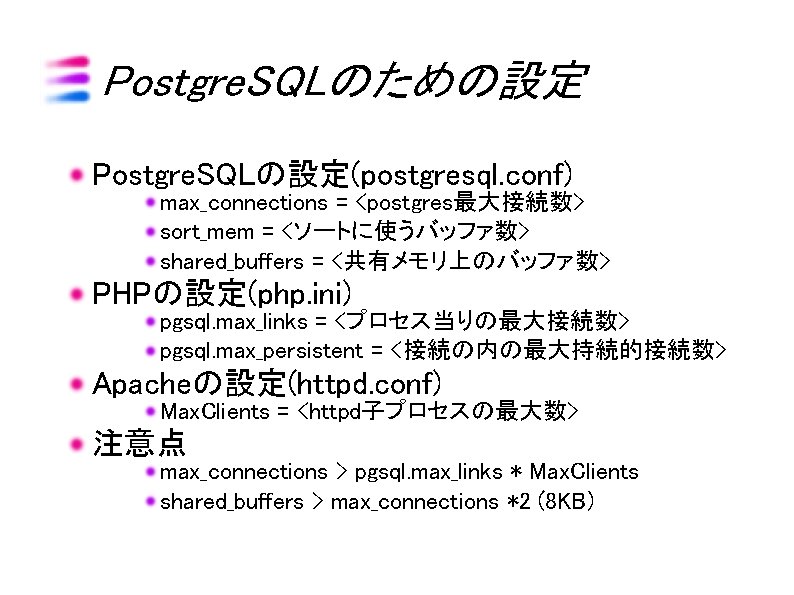 Postgre. SQLのための設定 Postgre. SQLの設定(postgresql. conf) max_connections = <postgres最大接続数> sort_mem = <ソートに使うバッファ数> shared_buffers = <共有メモリ上のバッファ数>