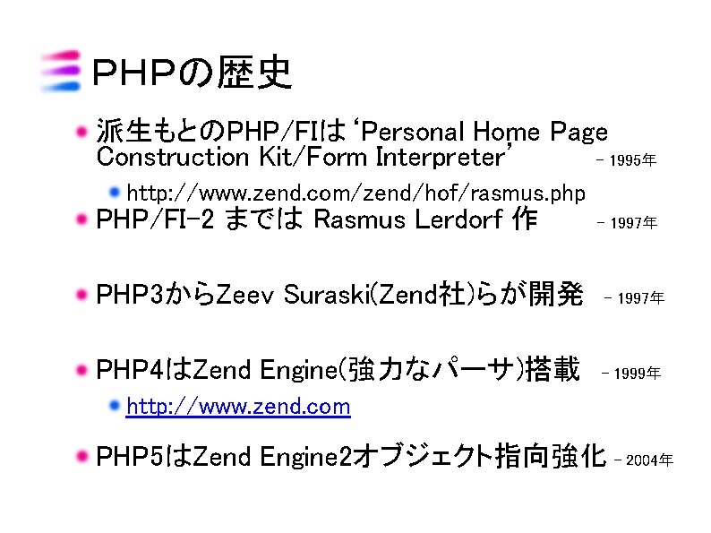 ＰＨＰの歴史 派生もとのPHP/FIは‘Personal Home Page Construction Kit/Form Interpreter’ – 1995年 http: //www. zend. com/zend/hof/rasmus. php