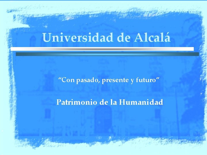 Universidad de Alcalá “Con pasado, presente y futuro” Patrimonio de la Humanidad 