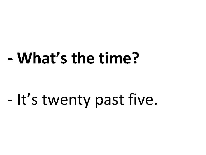 - What’s the time? - It’s twenty past five. 