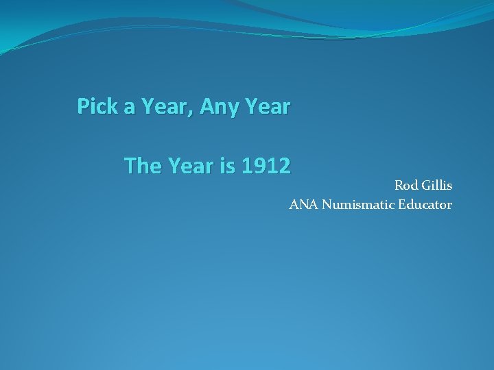 Pick a Year, Any Year The Year is 1912 Rod Gillis ANA Numismatic Educator