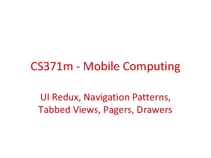 CS 371 m - Mobile Computing UI Redux, Navigation Patterns, Tabbed Views, Pagers, Drawers