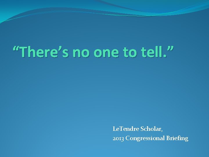 “There’s no one to tell. ” Le. Tendre Scholar, 2013 Congressional Briefing 