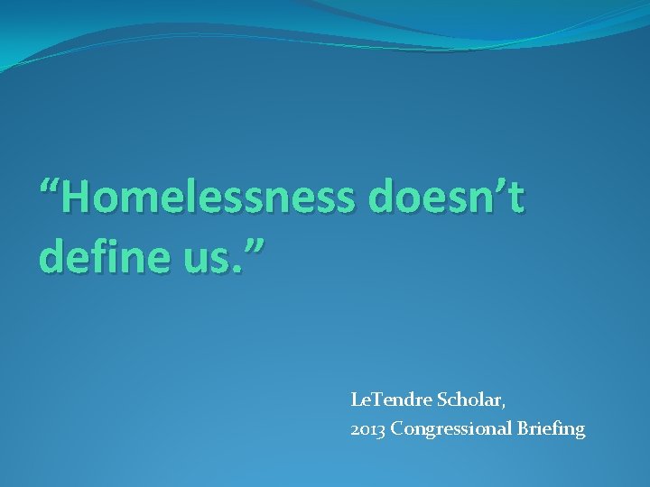 “Homelessness doesn’t define us. ” Le. Tendre Scholar, 2013 Congressional Briefing 