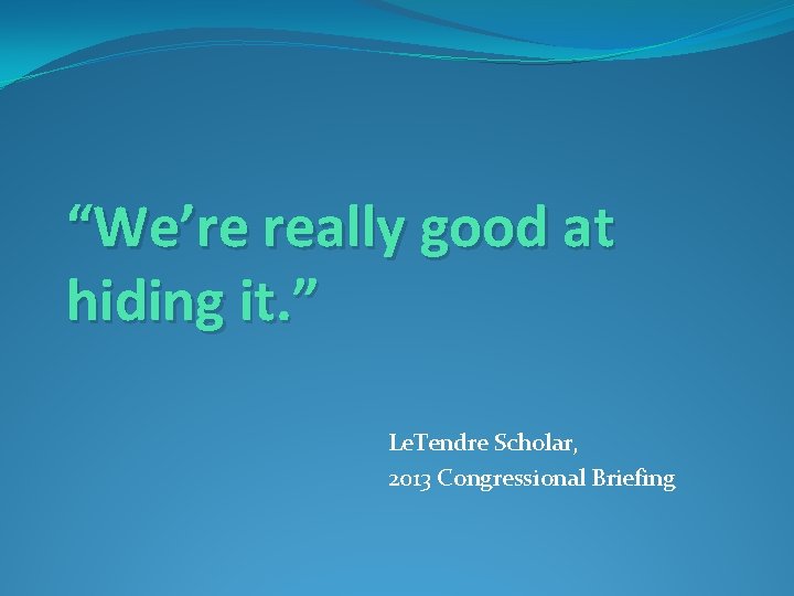 “We’re really good at hiding it. ” Le. Tendre Scholar, 2013 Congressional Briefing 