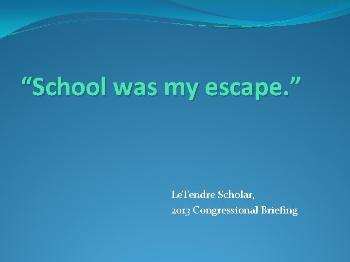 “School was my escape. ” Le. Tendre Scholar, 2013 Congressional Briefing 