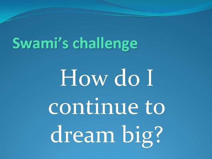 Swami’s challenge How do I continue to dream big? 