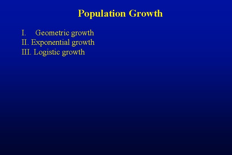 Population Growth I. Geometric growth II. Exponential growth III. Logistic growth 