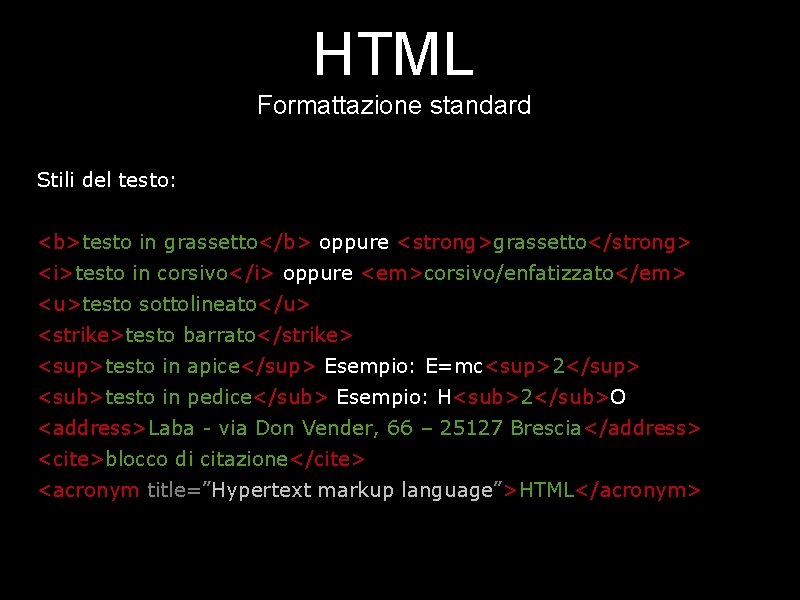 HTML Formattazione standard Stili del testo: <b>testo in grassetto</b> oppure <strong>grassetto</strong> <i>testo in corsivo</i>