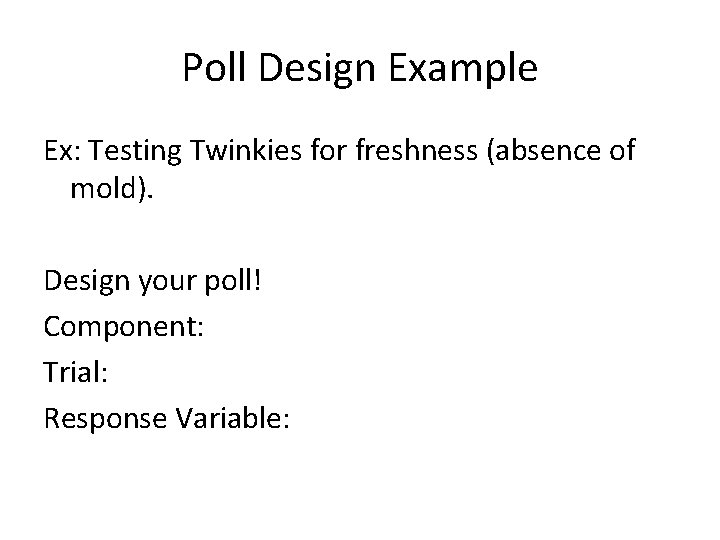 Poll Design Example Ex: Testing Twinkies for freshness (absence of mold). Design your poll!