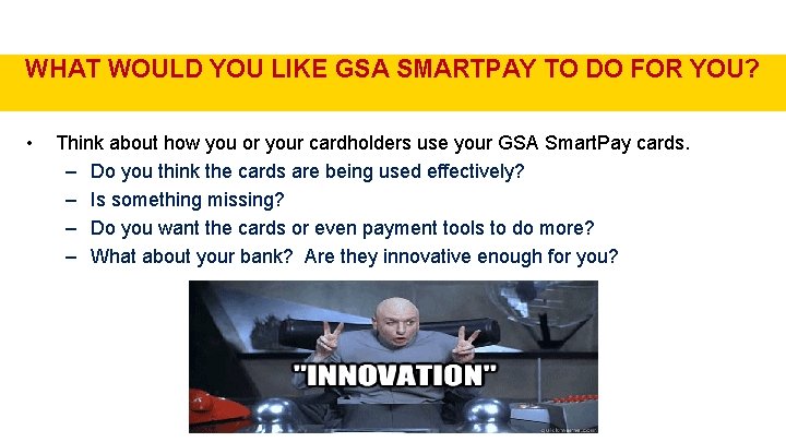 WHAT WOULD YOU LIKE GSA SMARTPAY TO DO FOR YOU? • Think about how