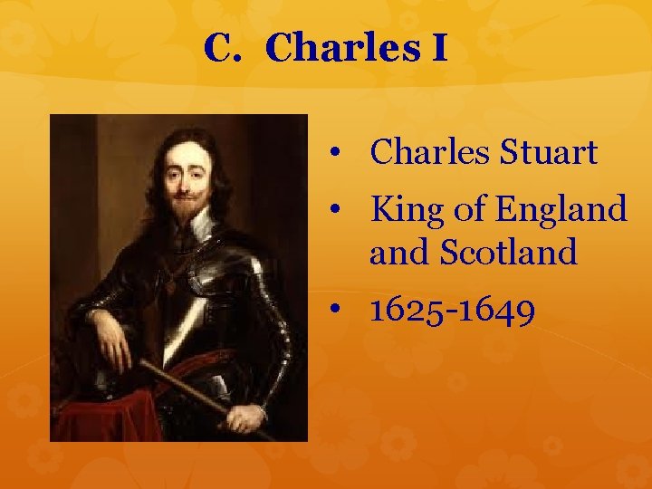 C. Charles I • Charles Stuart • King of England Scotland • 1625 -1649