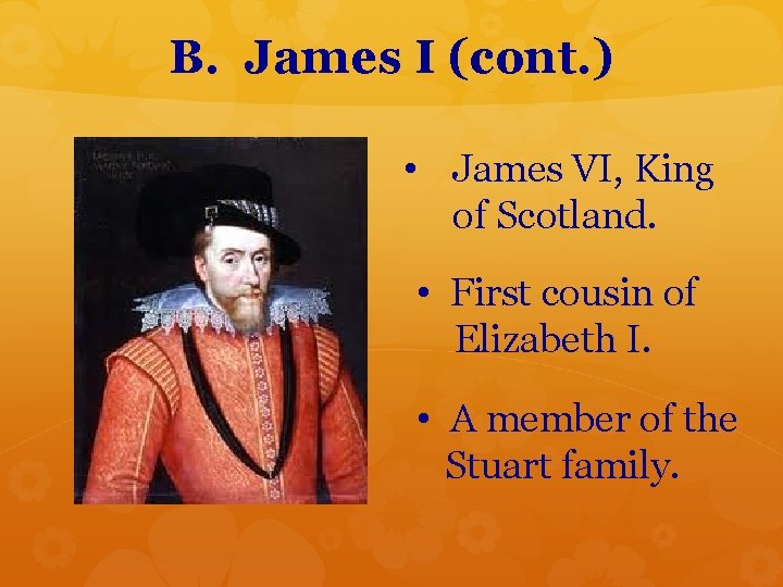 B. James I (cont. ) • James VI, King of Scotland. • First cousin