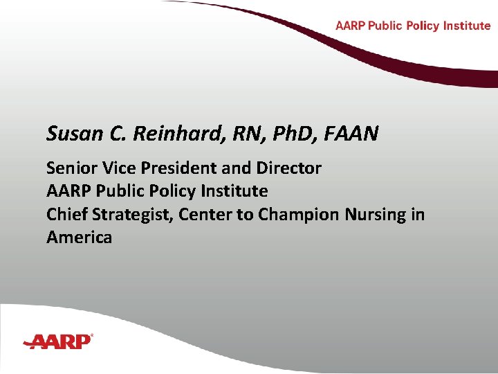 Susan C. Reinhard, RN, Ph. D, FAAN Senior Vice President and Director AARP Public