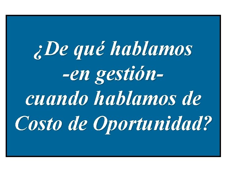 ¿De qué hablamos -en gestióncuando hablamos de Costo de Oportunidad? 