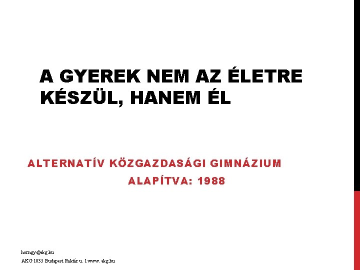 A GYEREK NEM AZ ÉLETRE KÉSZÜL, HANEM ÉL ALTERNATÍV KÖZGAZDASÁGI GIMNÁZIUM ALAPÍTVA: 1988 horngy@akg.