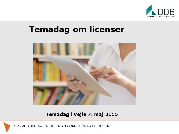 Temadag om licenser Temadag i Vejle 7. maj 2015 INDKØB • INFRASTRUKTUR • FORMIDLING