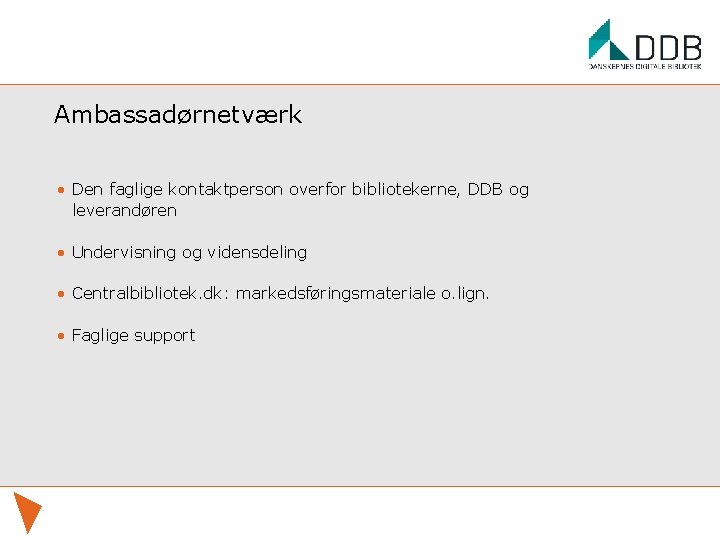 Ambassadørnetværk • Den faglige kontaktperson overfor bibliotekerne, DDB og leverandøren • Undervisning og vidensdeling