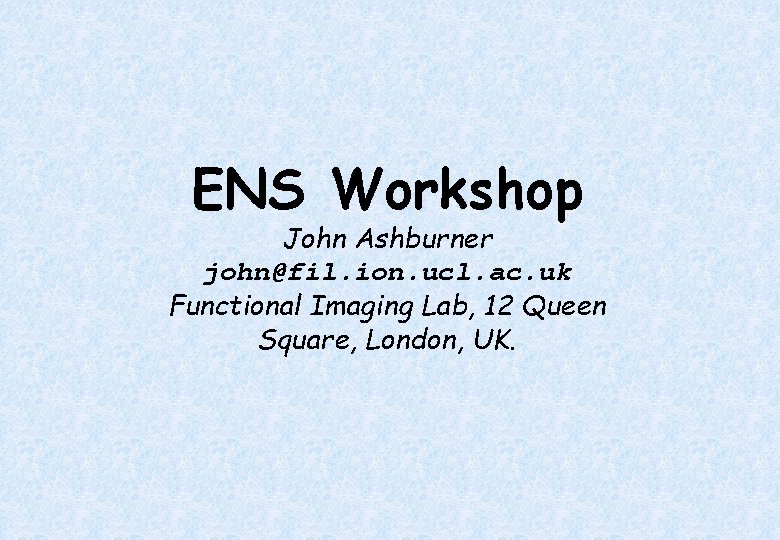 ENS Workshop John Ashburner john@fil. ion. ucl. ac. uk Functional Imaging Lab, 12 Queen