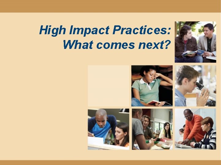 High Impact Practices: What comes next? High Impact Practices: What comes next?