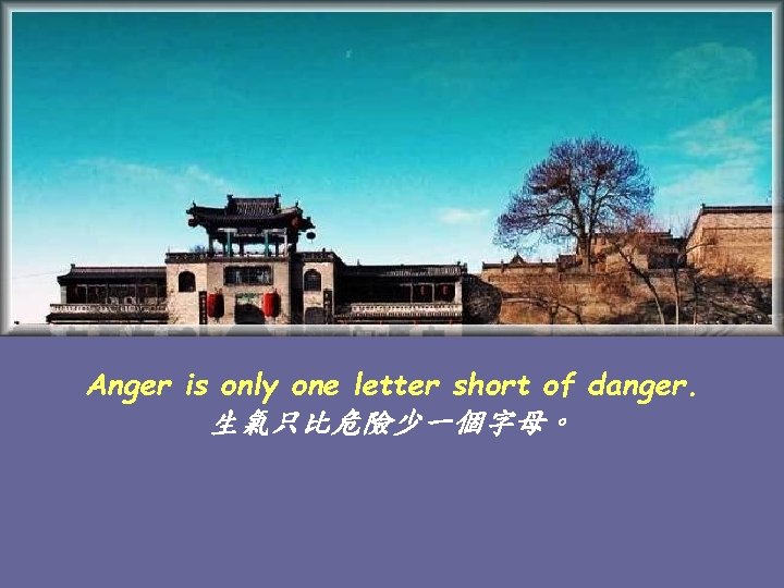 Anger is only one letter short of danger. 生氣只比危險少一個字母。 
