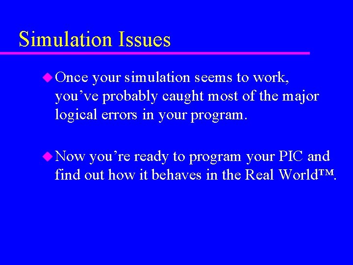 Simulation Issues u Once your simulation seems to work, you’ve probably caught most of