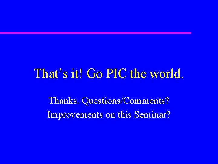 That’s it! Go PIC the world. Thanks. Questions/Comments? Improvements on this Seminar? 