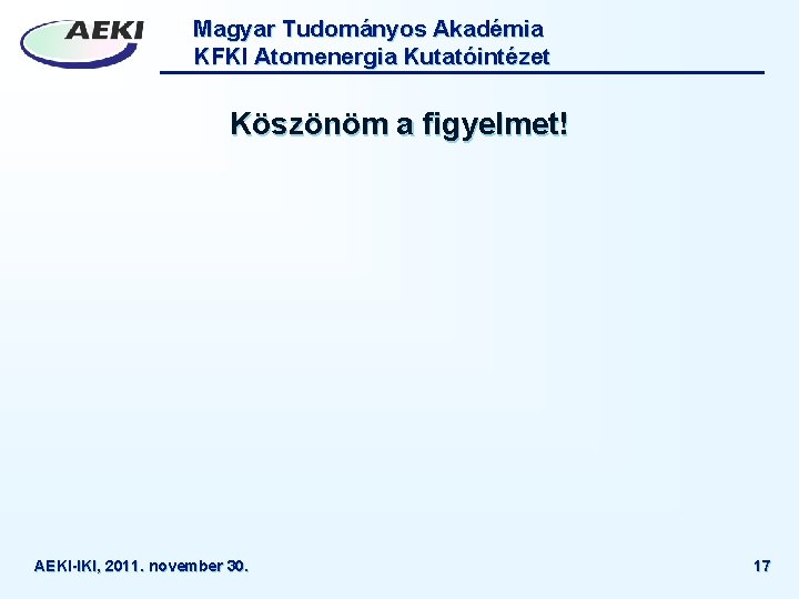 Magyar Tudományos Akadémia KFKI Atomenergia Kutatóintézet Köszönöm a figyelmet! AEKI-IKI, 2011. november 30. 17